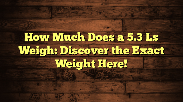 How Much Does a 5.3 Ls Weigh: Discover the Exact Weight Here!