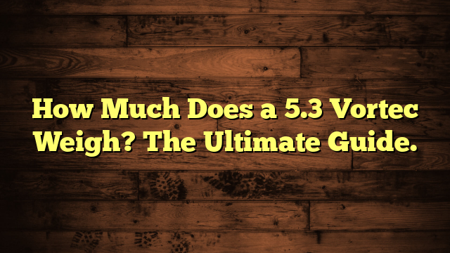 How Much Does a 5.3 Vortec Weigh? The Ultimate Guide.