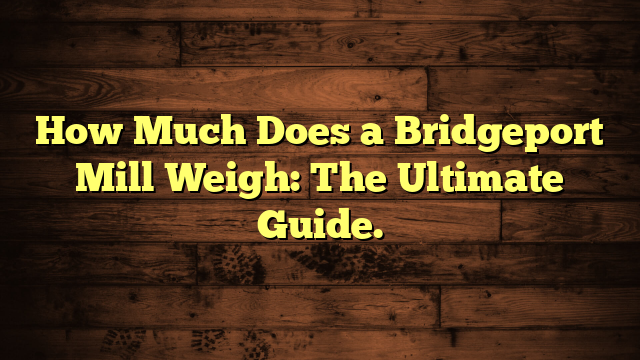 How Much Does a Bridgeport Mill Weigh: The Ultimate Guide.