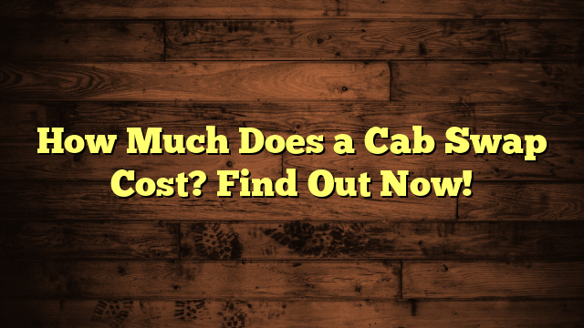 How Much Does a Cab Swap Cost? Find Out Now!