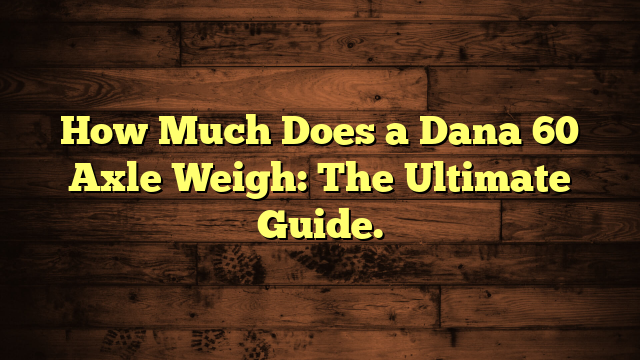 How Much Does a Dana 60 Axle Weigh: The Ultimate Guide.