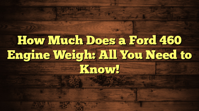 How Much Does a Ford 460 Engine Weigh: All You Need to Know!