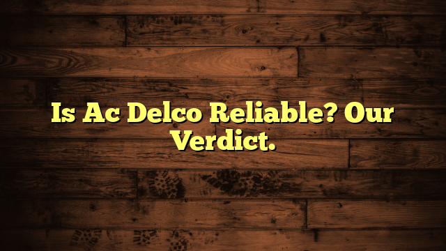 Is Ac Delco Reliable? Our Verdict.