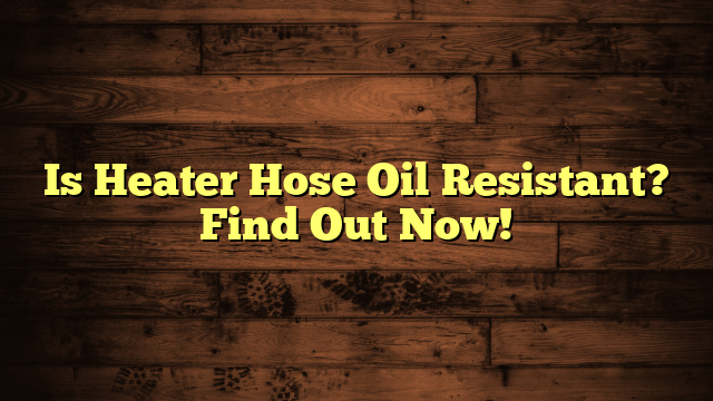 Is Heater Hose Oil Resistant? Find Out Now!