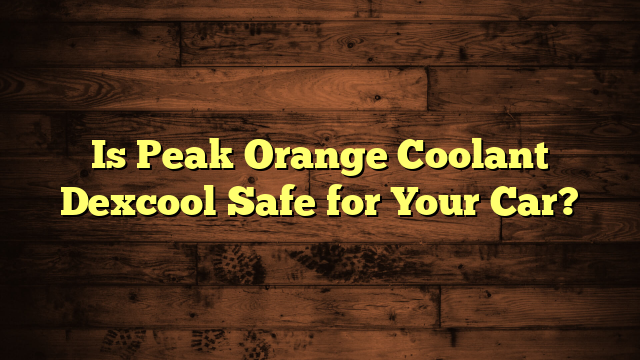 Is Peak Orange Coolant Dexcool Safe for Your Car?
