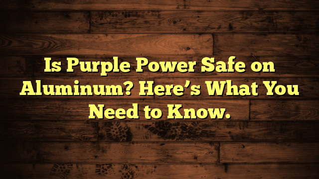 Is Purple Power Safe on Aluminum? Here’s What You Need to Know.