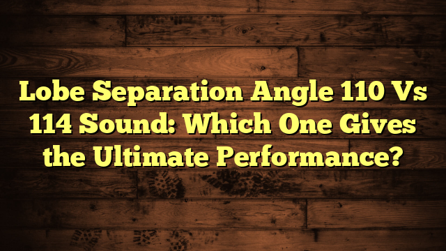 Lobe Separation Angle 110 Vs 114 Sound: Which One Gives the Ultimate Performance?