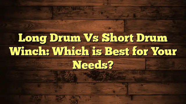 Long Drum Vs Short Drum Winch: Which is Best for Your Needs?