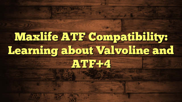 Maxlife ATF Compatibility: Learning about Valvoline and ATF+4