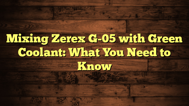 Mixing Zerex G-05 with Green Coolant: What You Need to Know