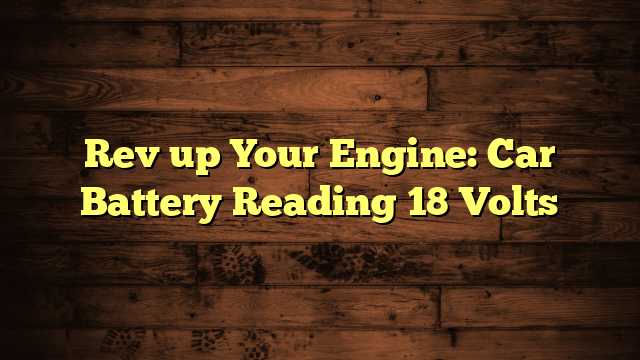 Rev up Your Engine: Car Battery Reading 18 Volts