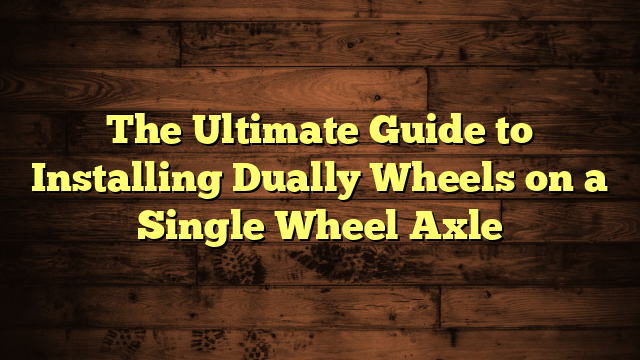 The Ultimate Guide to Installing Dually Wheels on a Single Wheel Axle