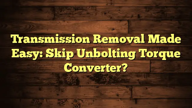 Transmission Removal Made Easy: Skip Unbolting Torque Converter?