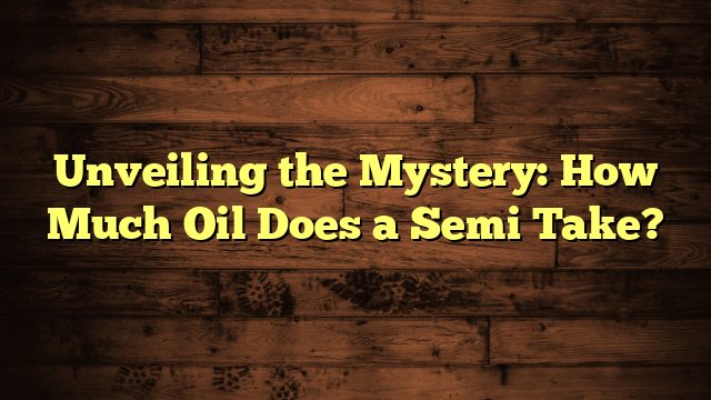 Unveiling the Mystery: How Much Oil Does a Semi Take?