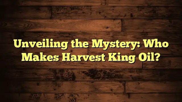 Unveiling the Mystery: Who Makes Harvest King Oil?
