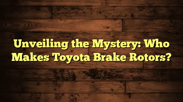 Unveiling the Mystery: Who Makes Toyota Brake Rotors?