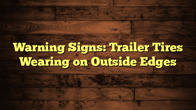 Warning Signs: Trailer Tires Wearing on Outside Edges