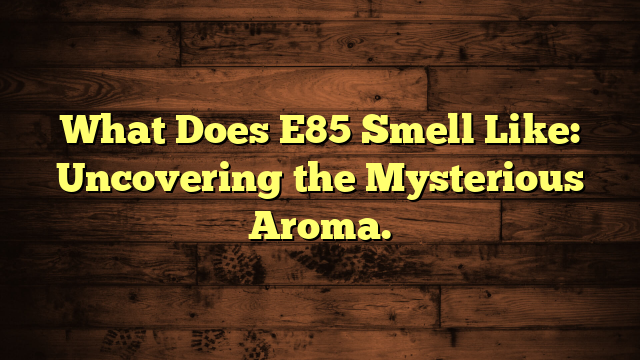 what-does-e85-smell-like-uncovering-the-mysterious-aroma-automotive