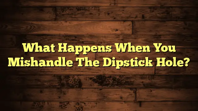 What Happens When You Mishandle The Dipstick Hole?