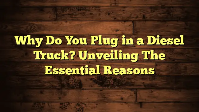 Why Do You Plug in a Diesel Truck? Unveiling The Essential Reasons