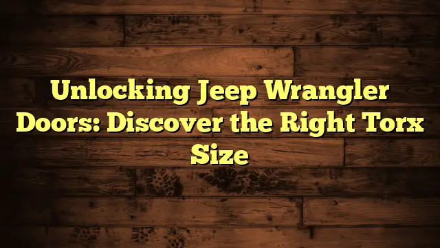 Unlocking Jeep Wrangler Doors: Discover the Right Torx Size