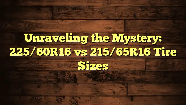 Unraveling the Mystery: 225/60R16 vs 215/65R16 Tire Sizes