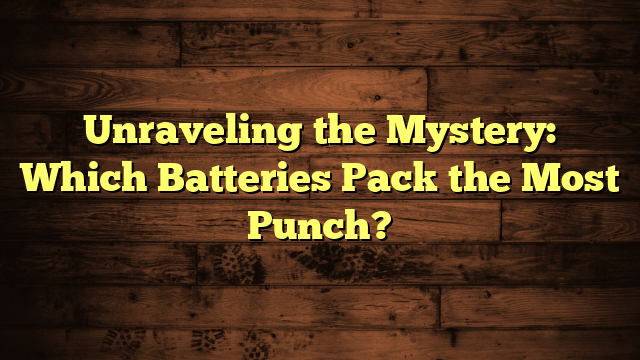 Unraveling the Mystery: Which Batteries Pack the Most Punch?