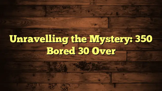 Unravelling the Mystery: 350 Bored 30 Over