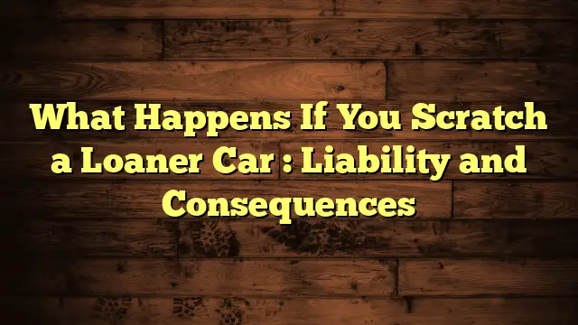 What Happens If You Scratch a Loaner Car : Liability and Consequences