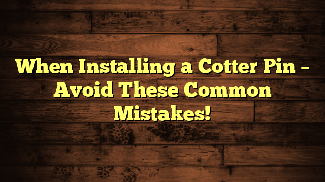 When Installing a Cotter Pin – Avoid These Common Mistakes!