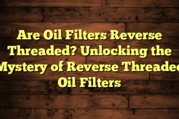 Are Oil Filters Reverse Threaded? Unlocking the Mystery of Reverse Threaded Oil Filters