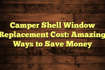 Camper Shell Window Replacement Cost: Amazing Ways to Save Money