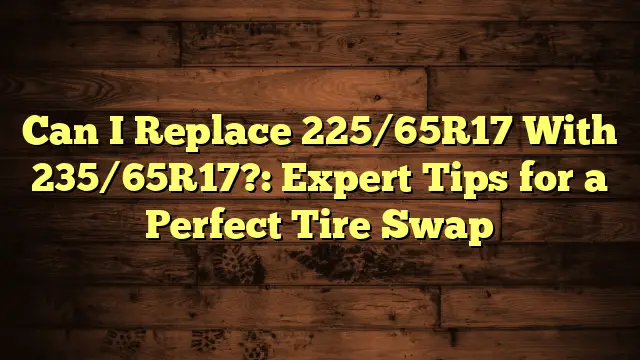 Can I Replace 225/65R17 With 235/65R17?: Expert Tips for a Perfect Tire Swap