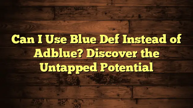 Can I Use Blue Def Instead of Adblue? Discover the Untapped Potential
