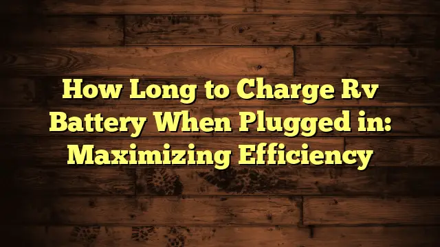 How Long to Charge Rv Battery When Plugged in: Maximizing Efficiency