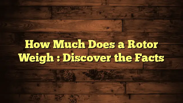 How Much Does a Rotor Weigh : Discover the Facts