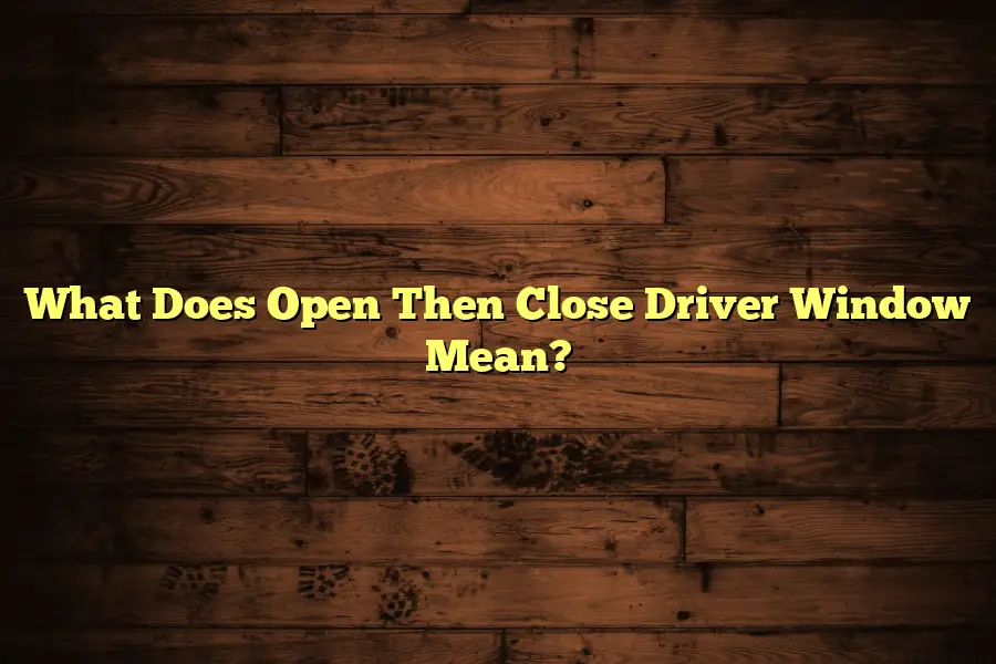 What Does Open Then Close Driver Window Mean?