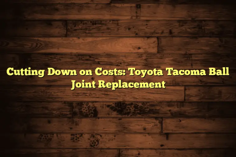 Cutting Down on Costs: Toyota Tacoma Ball Joint Replacement