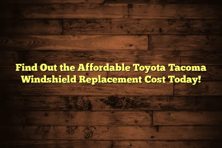 Find Out the Affordable Toyota Tacoma Windshield Replacement Cost Today!
