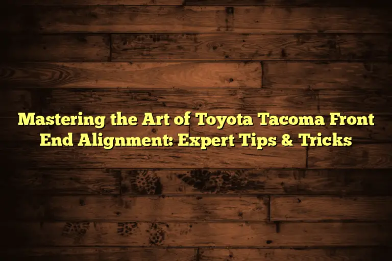 Mastering the Art of Toyota Tacoma Front End Alignment: Expert Tips & Tricks