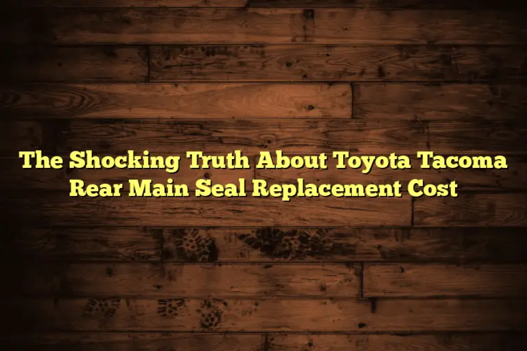 The Shocking Truth About Toyota Tacoma Rear Main Seal Replacement Cost