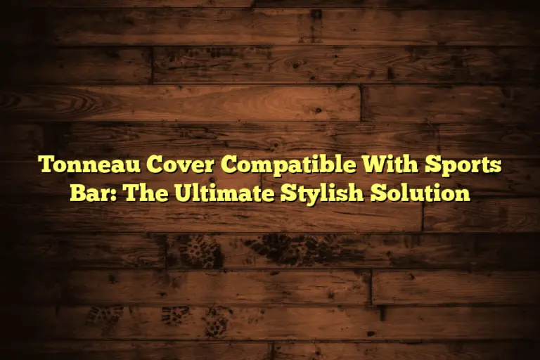Tonneau Cover Compatible With Sports Bar: The Ultimate Stylish Solution