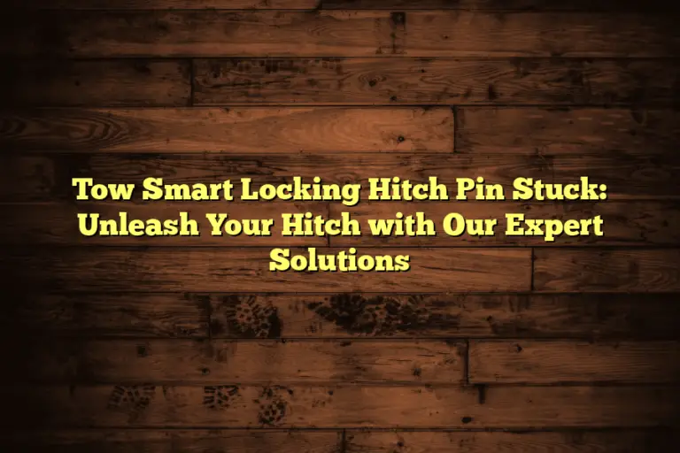 Tow Smart Locking Hitch Pin Stuck: Unleash Your Hitch with Our Expert Solutions