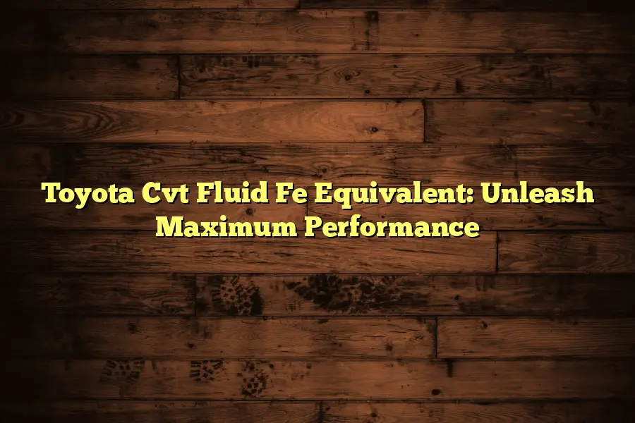 Toyota Cvt Fluid Fe Equivalent: Unleash Maximum Performance