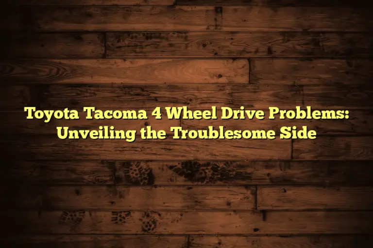 Toyota Tacoma 4 Wheel Drive Problems: Unveiling the Troublesome Side