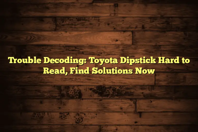 Trouble Decoding: Toyota Dipstick Hard to Read, Find Solutions Now