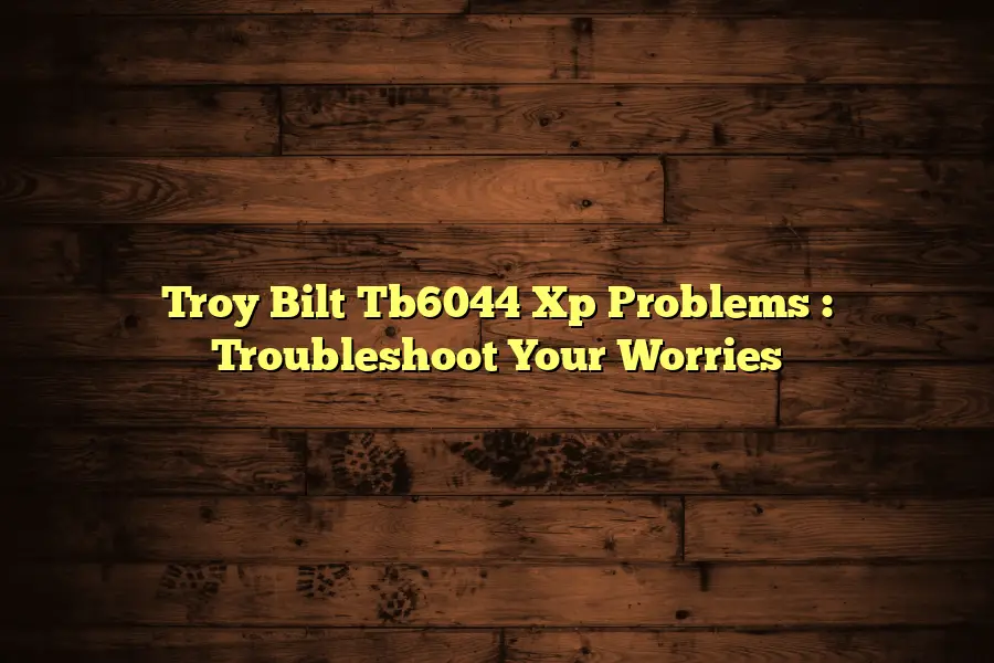 Troy Bilt Tb6044 Xp Problems  : Troubleshoot Your Worries