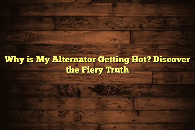Why is My Alternator Getting Hot? Discover the Fiery Truth