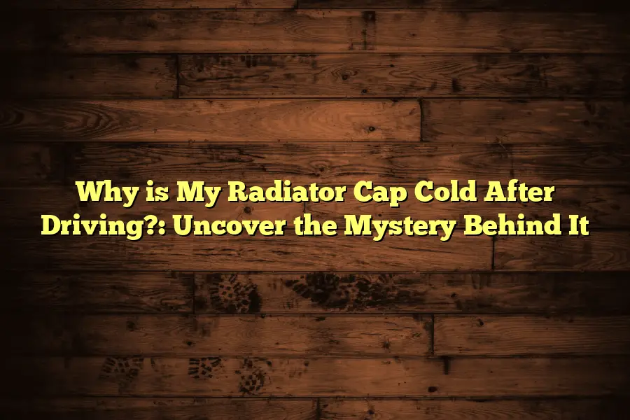 Why is My Radiator Cap Cold After Driving? Uncover the Mystery Behind