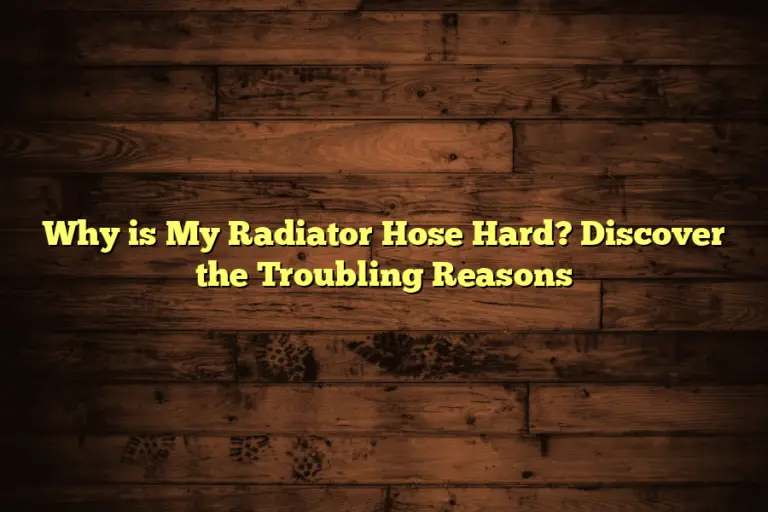 Why is My Radiator Hose Hard? Discover the Troubling Reasons